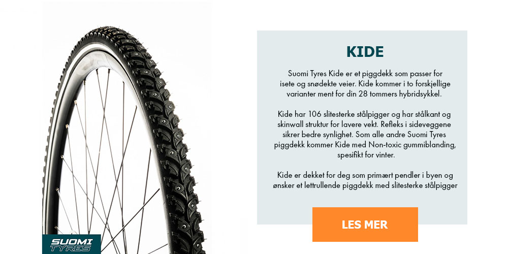 Suomi Tyres Kide er et piggdekk som passer for isete og snødekte veier. Kide kommer i to forskjellige varianter ment for din 28 tommers hybridsykkel. Kide har 106 slitesterke stålpigger og har stålkant og skinwall struktur for lavere vekt. Refleks i sideveggene sikrer bedre synlighet. Som alle andre Suomi Tyres piggdekk komme Kide med Non-toxic gummiblanding, spesifikt for vinter. Kide er dekket for deg som primært pendler i byen og ønsker et lettrullende piggdekk med slitesterke stålpigger.
